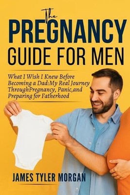 The Pregnancy Guide For Men: What I Wish I Knew Before Becoming a Dad: My Real J