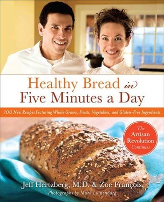 Healthy Bread in Five Minutes a Day: 100 New Recipes Featuring Whole Grains, Fru