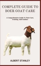 COMPLETE GUIDE TO BOER GOAT CARE: A Comprehensive Guide To Their Care, Training,