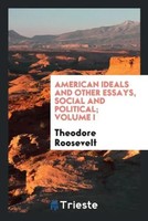 Theodore Roosevelt | American Ideals And Other Essays, Social And Political;...