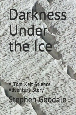 Darkness Under the Ice: A Tom Kelt Science Adventure Story by Stephen A. Goodale
