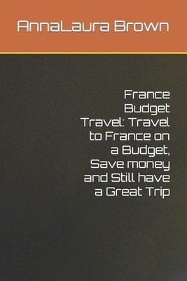 France Budget Travel: Travel to France on a Budget, Save money and Still have a