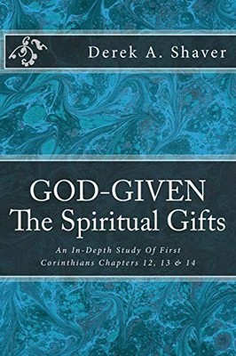 GOD-GIVEN: THE SPIRITUAL GIFTS: AN IN-DEPTH STUDY OF FIRST By Derek A. Shaver