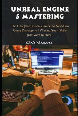 Unreal Engine 5 Mastering: The Everyday Person's Guide to Next-Gen Game Developm