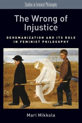 Wrong of Injustice Dehumanization and Its Role in Feminist Philosophy Mikkola