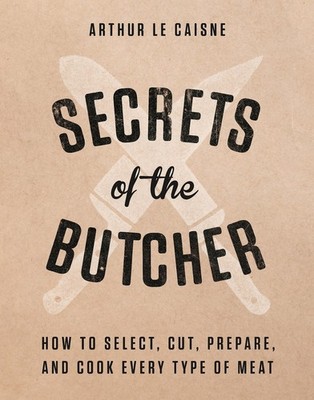 Secrets of the Butcher: How to Select, Cut, Prepare, and Cook Every Type of ...