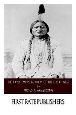 THE EARLY EMPIRE BUILDERS OF THE GREAT WEST By Moses K. Armstrong **BRAND NEW**