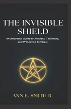The Invisible Shield: An Ancestral Guide to Amulets, Talismans, and Protective S