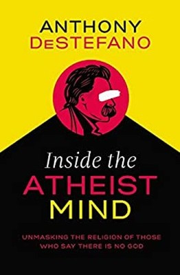 Inside the Atheist Mind : Unmasking the Religion of Those Who Say