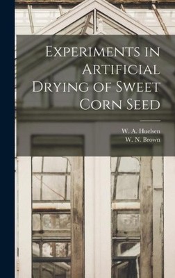 Experiments in Artificial Drying of Sweet Corn Seed by W a [Hardback]