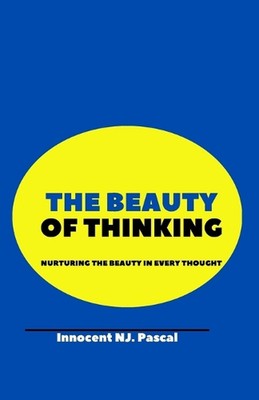 The Beauty of Thinking: Nurturing the Beauty in Every Thought by Innocent N.J. P