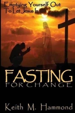 Fasting For Change: Emptying Yourself Out To Let Jesus In by Keith M. Hammond (E