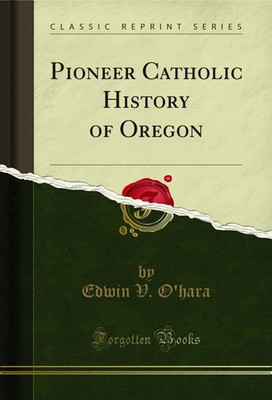 Pioneer Catholic History of Oregon (Classic Reprint)
