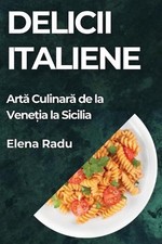 Delicii Italiene: Art? Culinar? de la Vene?ia la Sicilia by Elena Radu (Romanian