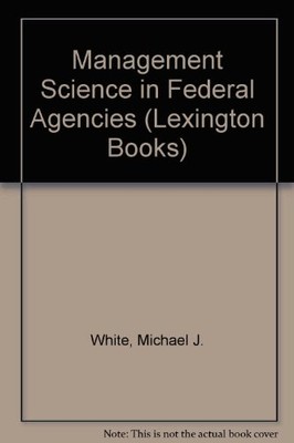 MANAGEMENT SCIENCE IN FEDERAL AGENCIES (LEXINGTON BOOKS) By Michael J. White