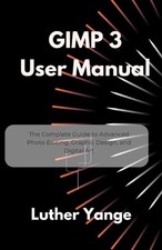 GIMP 3 User Manual: The Complete Guide to Advanced Photo Editing, Graphic Design