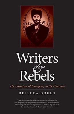 WRITERS AND REBELS: THE LITERATURE OF INSURGENCY IN THE By Rebecca Gould **NEW**
