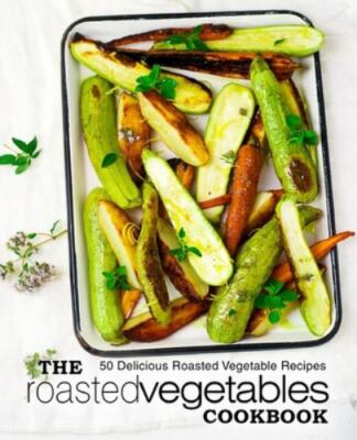 The Roasted Vegetables Cookbook: 50 Delicious Roasted Vegetables Recipes, Bra...