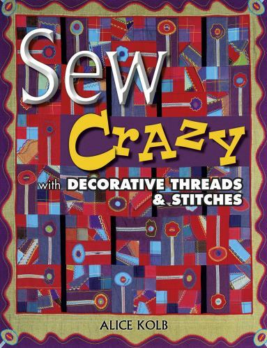 Sew Crazy With Decorative Threads & Stitches by Kolb, Alice