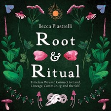 ROOT AND RITUAL: TIMELESS WAYS TO CONNECT TO LAND, By Becca Piastrelli