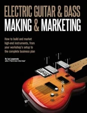 Electric Guitar Making & Marketing: How To Build And Market High-End Instru...