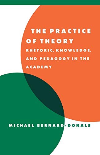 The Practice of Theory: Rhetoric, Knowledge, and... - Bernard-Donals, Michael