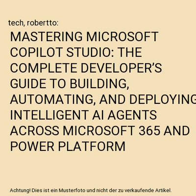 MASTERING MICROSOFT COPILOT STUDIO: THE COMPLETE DEVELOPER S GUIDE TO BUILDING