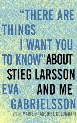 There are Things I Want You to Know about Stieg Larsson and Me by Eva Gabrielsso