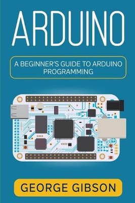 Arduino: A Beginner's Guide to Arduino Programming by George Gibson Paperback Bo