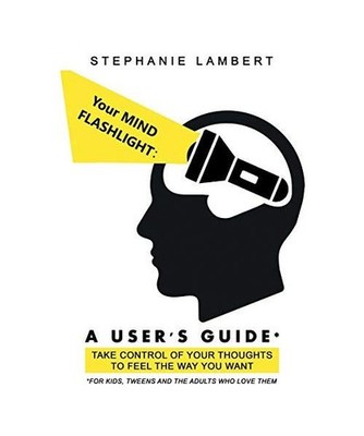 Your Mind Flashlight: a User's Guide: Take Control of Your Thoughts to Feel the 
