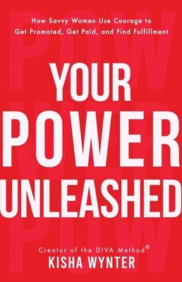 Your Power Unleashed: How Savvy Women Use Courage To Get Promoted, Get Paid...