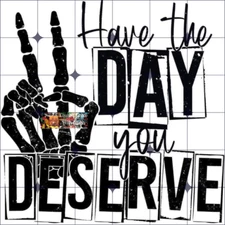 Sublimation Print Have The Day You Deserve Ready to Press Heat Transfer