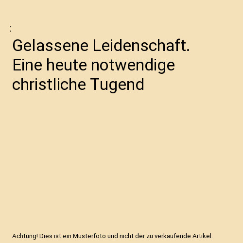 Gelassene Leidenschaft. Eine heute notwendige christliche Tugend