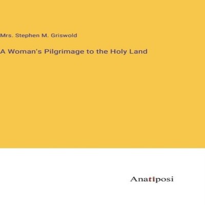 A Woman's Pilgrimage to the Holy Land Mrs. Stephen M. Griswold Ha