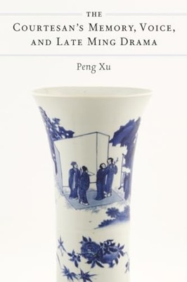 The Courtesan's Memory, Voice, and Late Ming Drama by Peng Xu 9780472057221