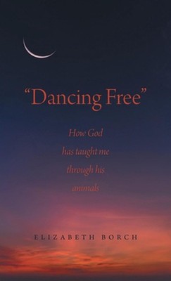 ''Dancing Free'': How God has taught me through his animals by Elizabeth Borch Har
