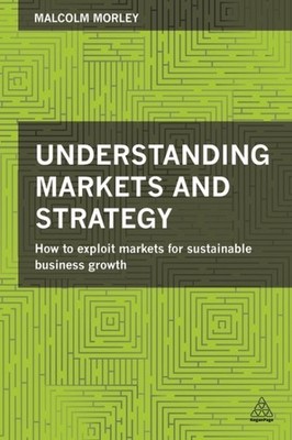 Understanding Markets and Strategy : How to Exploit Markets for Sustainable B...