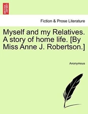 Myself and my Relatives. A story of home life. [By Miss Anne J. Robertson.]    