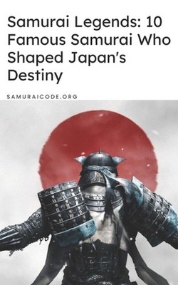 Samurai Legends: 10 Famous Samurai Who Shaped Japan's Destiny by Samurai Code Pa