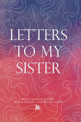 Letters To My Sister/Siblings Journal and Diary With 15 Thematic Chapters To Wri