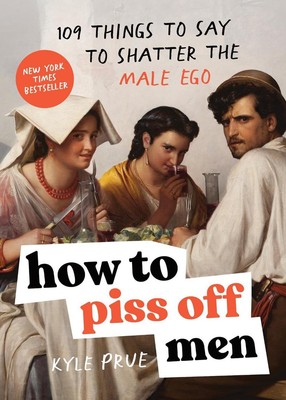 How to Piss Off Men: 109 Things to Say to Shatter the Male Ego by Kyle Prue Pape