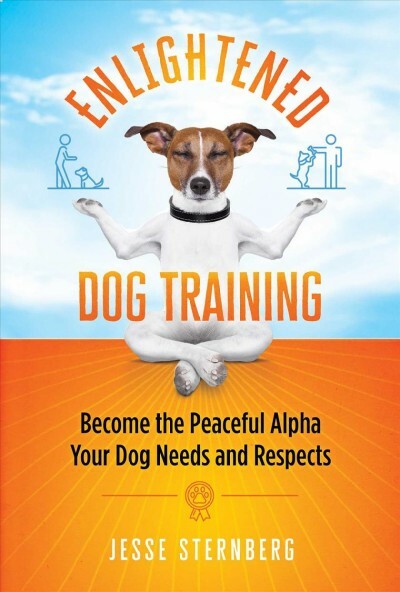 Enlightened Dog Training : Become the Peaceful Alpha Your Dog Needs and Respe...