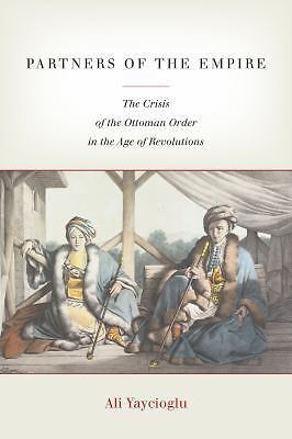 Partners of the Empire: The Crisis of the Ottoman Order in the Age of Revolution