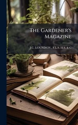 The Gardener's Magazine by F.L.S.H.S. & C.J.C. Loundon Hardcover Book