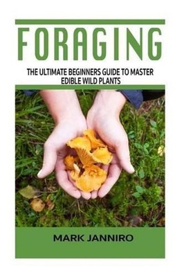Foraging: The Ultimate Beginners Guide to Master Edible Wild Plants (Foraging, F