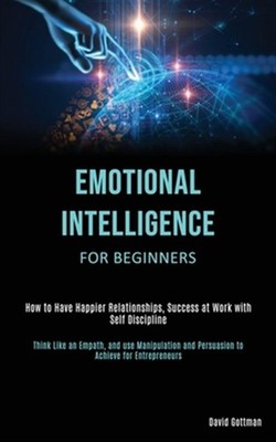 Emotional Intelligence for Beginners: How to Have Happier Relationships, Succ...