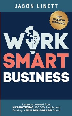Work Smart Business: Lessons Learned from HYPNOTIZING 250,000 People and Bui...