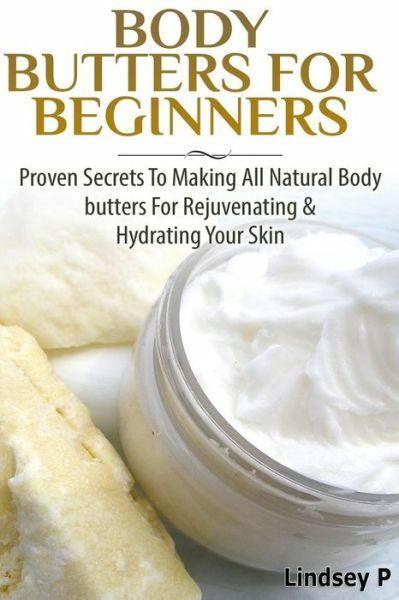 Body Butters For Beginners: Proven Secrets To Making All Natural Body Butte...