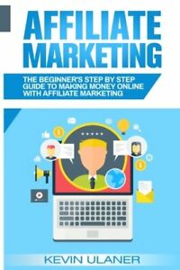 Affiliate Marketing: The Beginner's Step By Step Guide To Making Money Online Wi