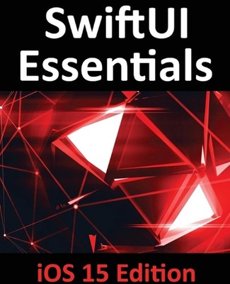 SwiftUI Essentials - iOS 15 Edition: Learn to Develop IOS Apps Using SwiftUI, Sw